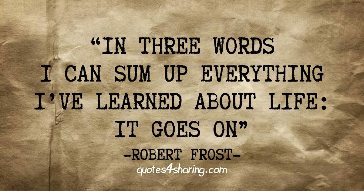 In three words i can sum up everything i've learned about life: It goes on" - Robert Frost