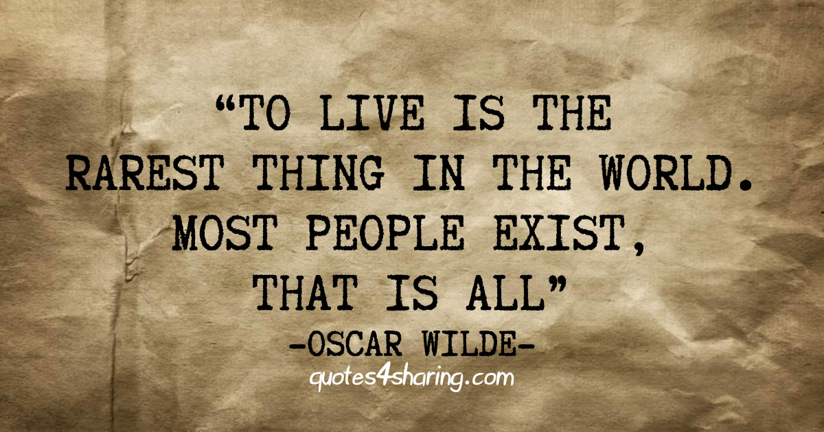 To live is the rarest thing in the world. Most people exist, that is all - Oscar Wilde