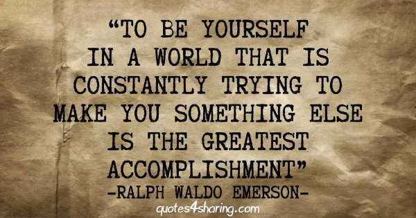 To be yourself in a world that is constantly trying to make you something else is the greatest accomplishment - Ralph Waldo Emerson