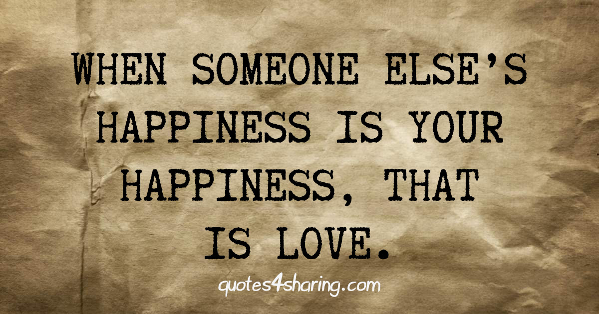 When someone else's happiness is your happiness, that is love.