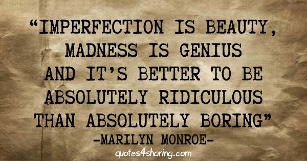 Imperfection is beauty, madness is genius and it's better to be absolutely ridiculous than absolutely boring - Marilyn Monroe