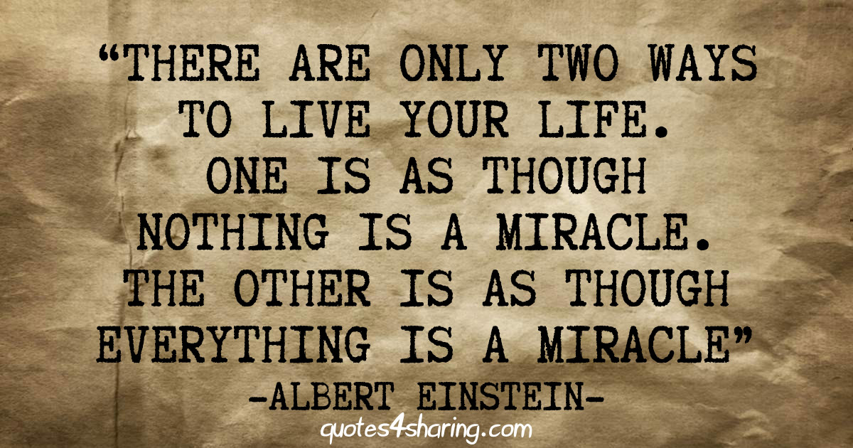 There are only two ways to live your life. One is as though nothing is a miracle. The other is as though everything is a miracle - Albert Einstein