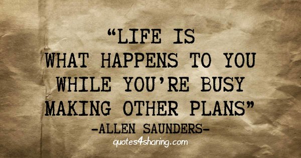 Life is what happens to you while you're busy making other plans - Allen Saunders