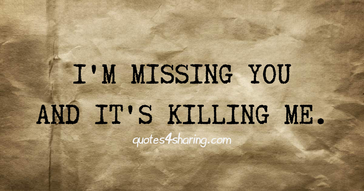 I'm missing you and it's killing me.