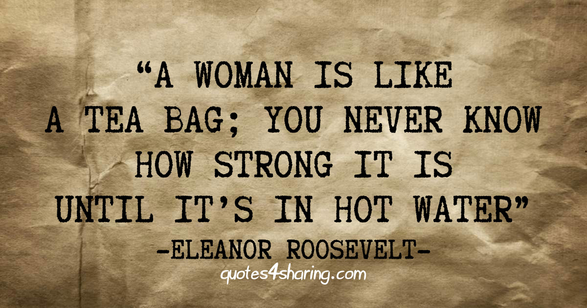 A woman is like a tea bag; you never know how strong it is until it's in hot water - Eleanor Roosevelt
