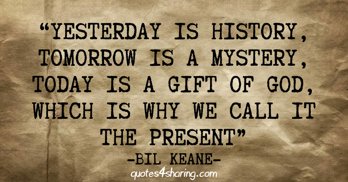 Yesterday is history, tomorrow is a mystery, today is a gift of God, which is why we call it the present - Bil Keane