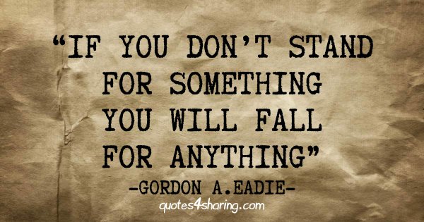 If you don't stand for something you will fall for anything - Gordon A. Eadie