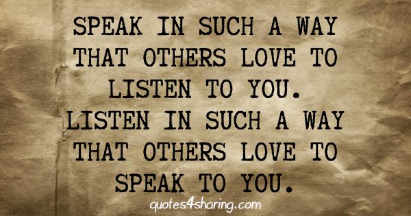 Speak in such a way that others love to listen to you. Listen in such a way that others love to speak to you.