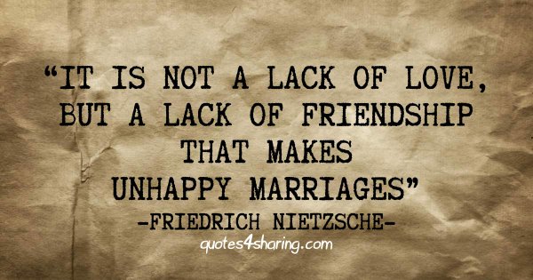 It is not a lack of love, but a lack of friendship that makes unhappy marriages - Friedrich Nietzsche