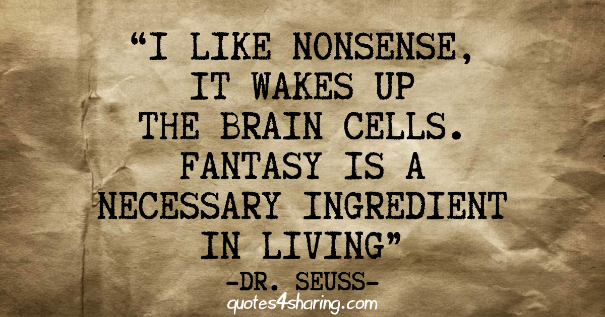 I like nonsense, it wakes up the brain cells. Fantasy is a necessary ingredient in living. - Dr. Seuss
