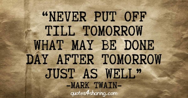 Never put off till tomorrow what may be done day after tomorrow just as well. - Mark Twain