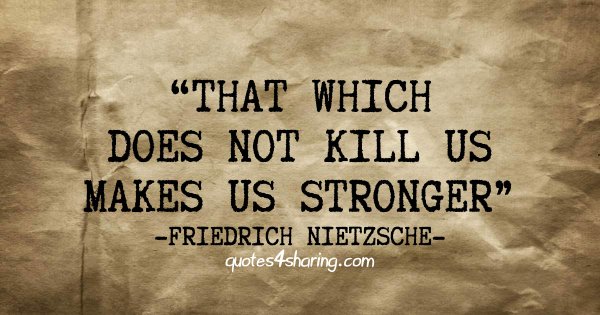That which does not kill us makes us stronger. ― Friedrich Nietzsche