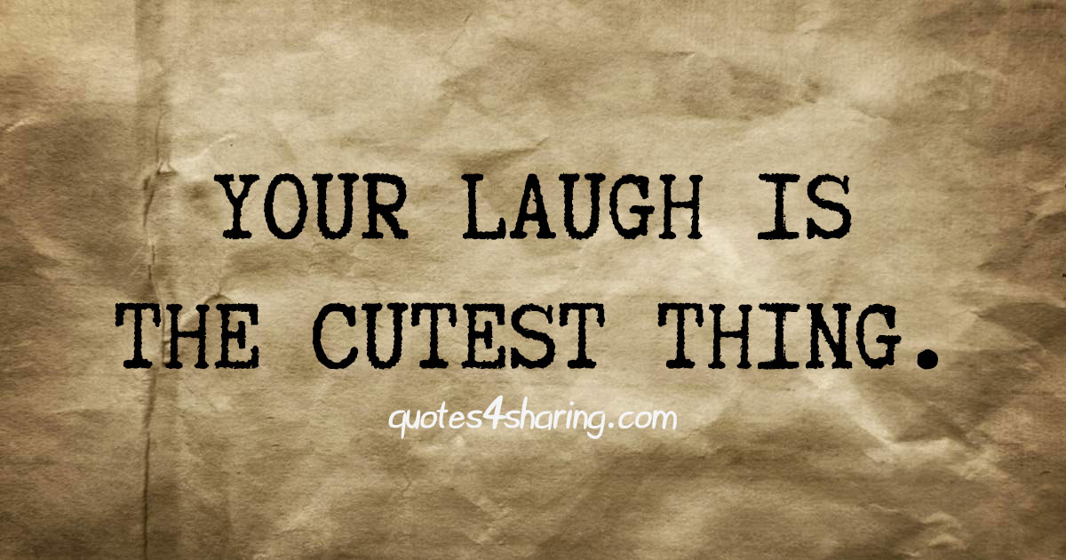 Your laugh is the cutest thing.