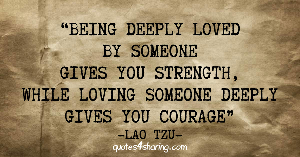 Being deeply loved by someone gives you strength, while loving someone deeply gives you courage. ― Lao Tzu