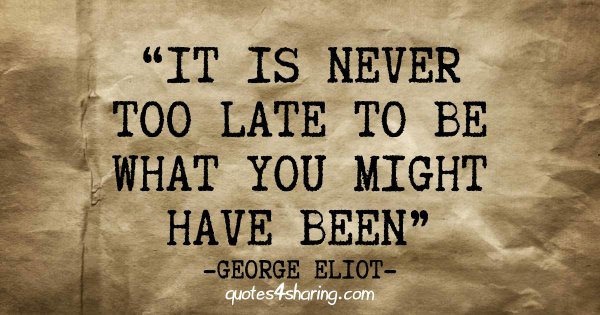 It is never too late to be what you might have been. ― George Eliot