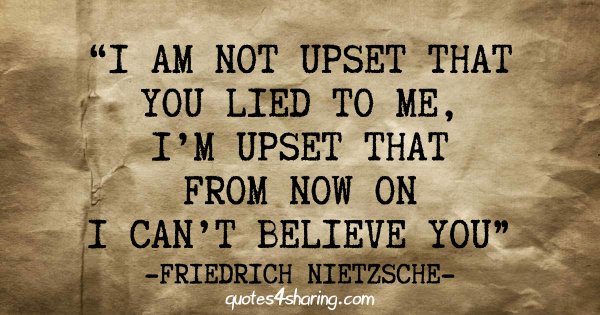 I'm not upset that you lied to me, I'm upset that from now on I can't believe you. ― Friedrich Nietzsche