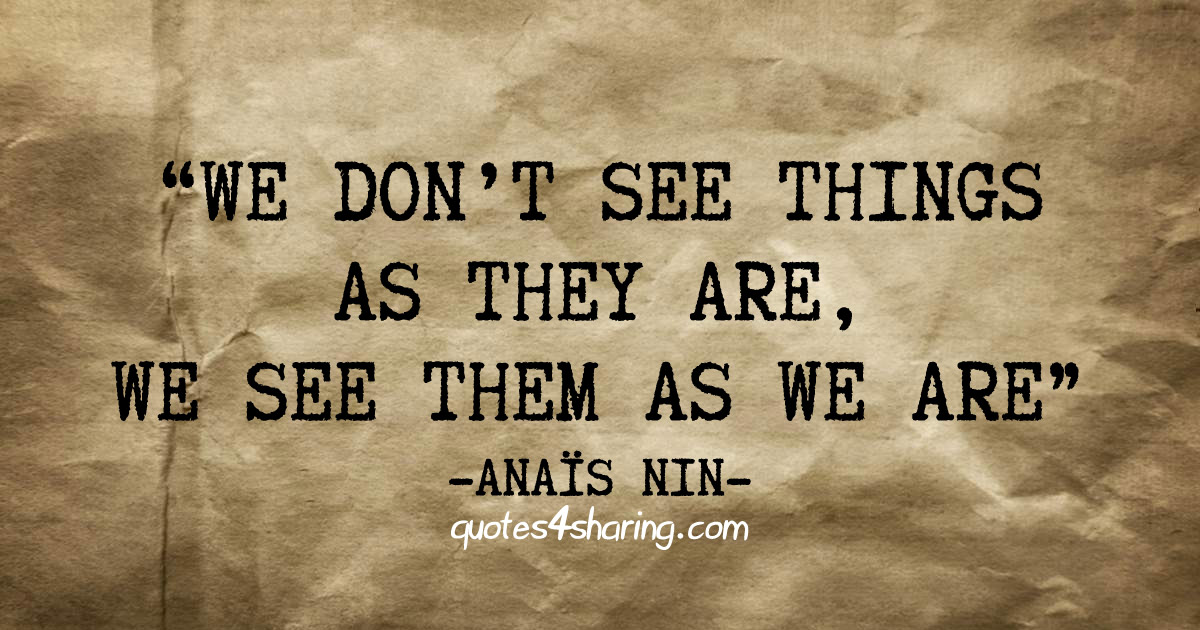 We don't see things as they are, we see them as we are. ― Anaïs Nin