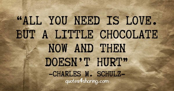 All you need is love. But a little chocolate now and then doesn't hurt. ― Charles M. Schulz