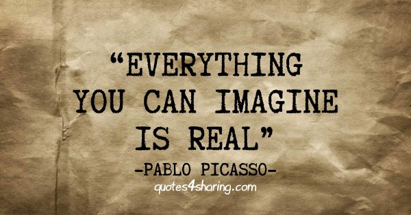 Everything you can imagine is real. ― Pablo Picasso