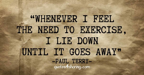 Whenever I feel the need to exercise, I lie down until it goes away. ― Paul Terry