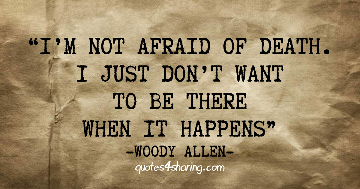 I'm not afraid of death. I just don't want to be there when it happens. ― Woody Allen