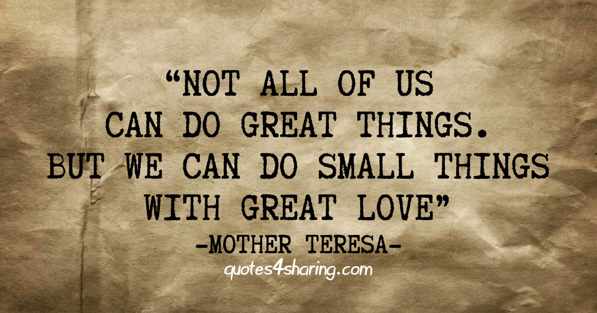 Not all of us can do great things. But we can do small things with great love. ― Mother Teresa