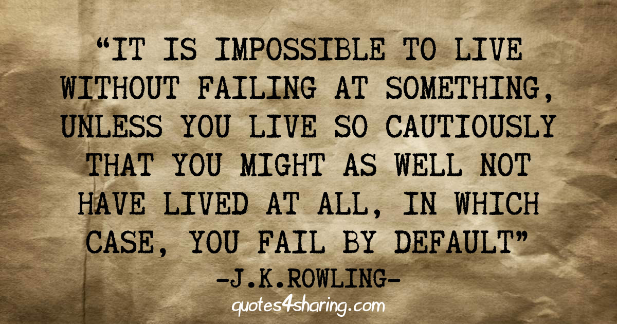 It is impossible to live without failing at something, unless you live so cautiously that you might as well not have lived at all, in which case, you fail by default. ― J.K. Rowling