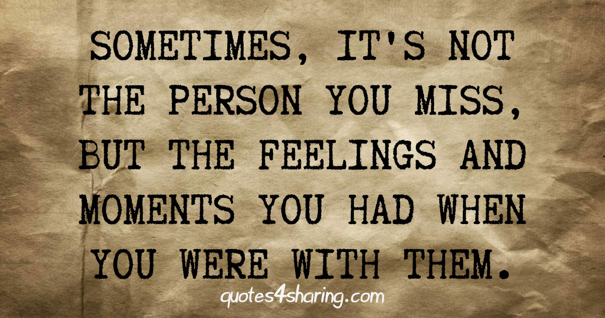 Sometimes, it's not the person you miss, but the feelings and moments you had when you were with them.