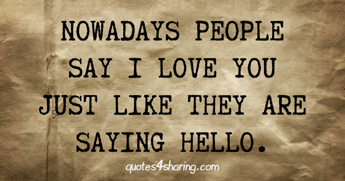 Nowadays people say I love you just like they are saying hello.