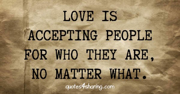 Love is accepting people for who they are, no matter what.