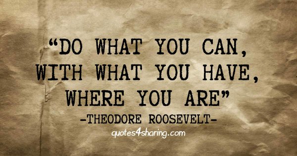 Do what you can, with what you have, where you are. ― Theodore Roosevelt