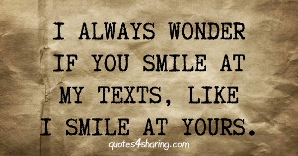 I always wonder if you smile at my texts, like I smile at yours.