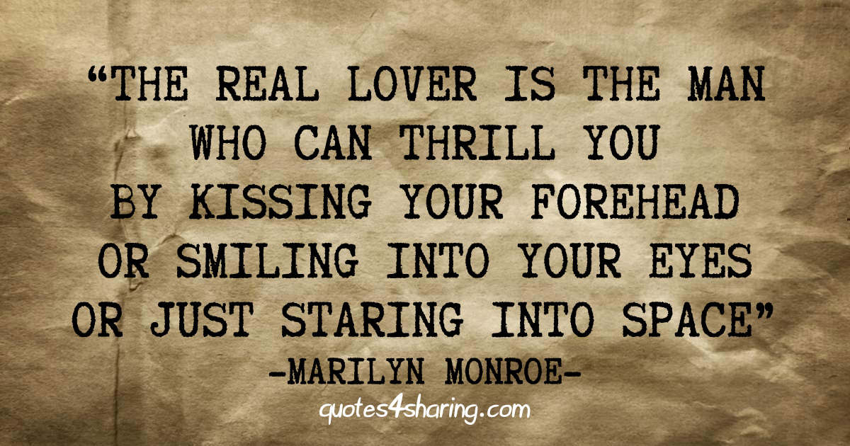 The real lover is the man who can thrill you by kissing your forehead or smiling into your eyes or just staring into space. ― Marilyn Monroe