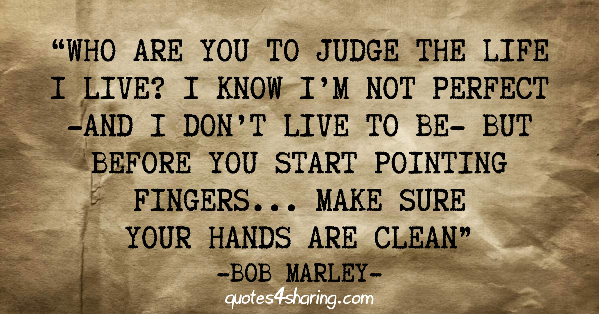 Who are you to judge the life I live? I know I'm not perfect -and I don't live to be- but before you start pointing fingers... make sure you hands are clean ― Bob Marley