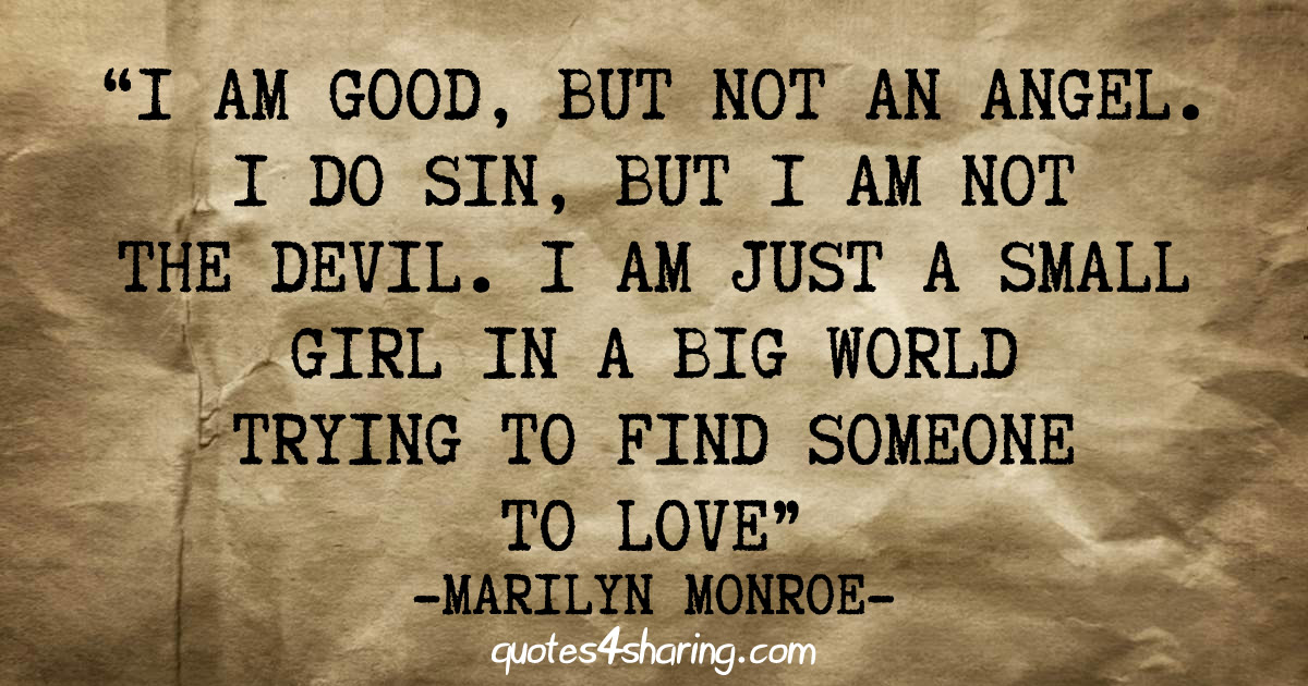 I am good, but not an angel. I do sin, but I am not the devil. I am just a small girl in a big world trying to find someone to love. ― Marilyn Monroe