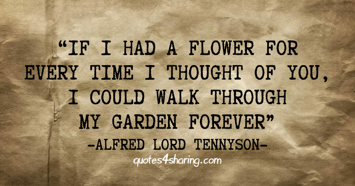 If I had a flower for every time I thought of you, I could walk through my garden forever. ― Alfred Lord Tennyson