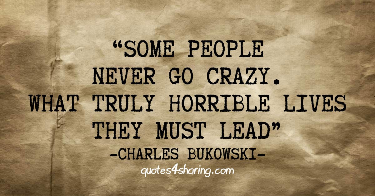 Some people never go crazy. What truly horrible lives they must lead. ― Charles Bukowski