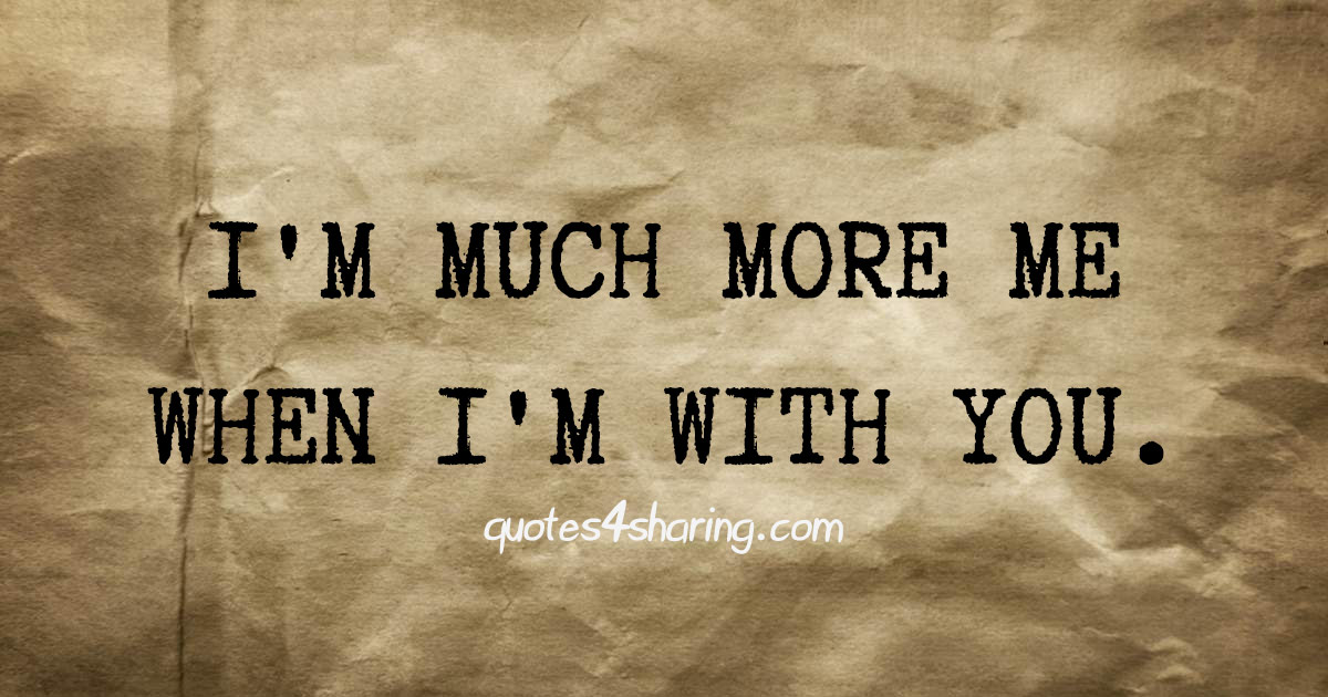 I'm much more me when I'm with you.