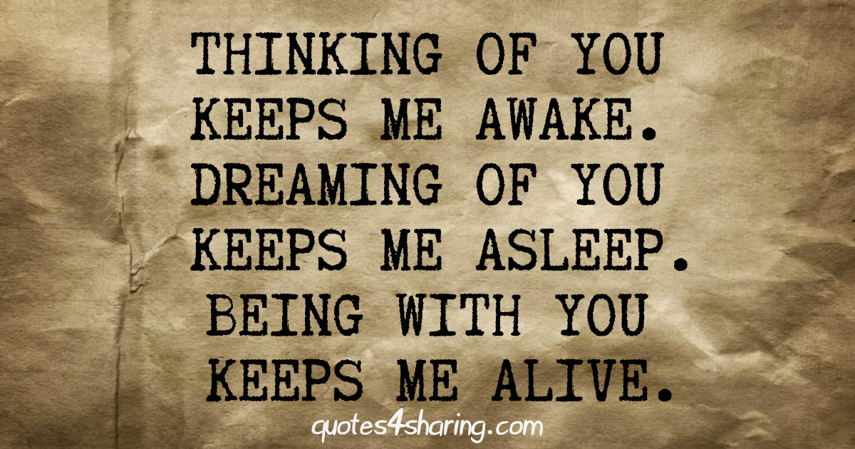 Thinking of you keeps me awake. Dreaming of you keeps me asleep. Being with you keeps me alive.