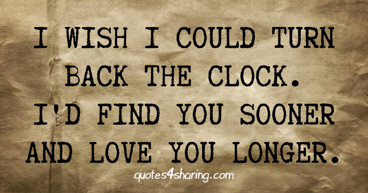 I wish I could turn back the clock. I'd find you sooner and love you longer.