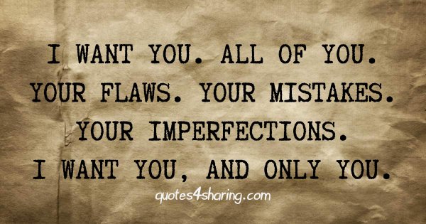 I want you. All of you. Your flaws. Your mistakes. Your imperfections. I want you, and only you.