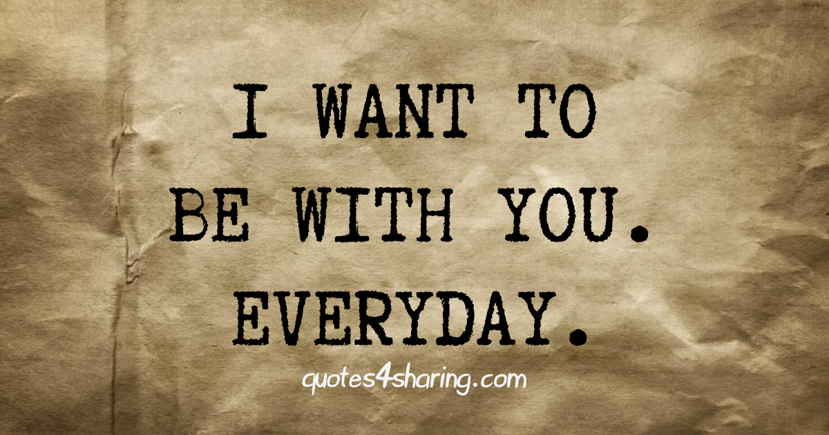 I want to be with you. Everyday.