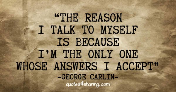 The reason I talk to myself is because I’m the only one whose answers I accept. ― George Carlin