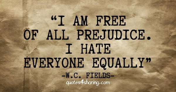 I am free of all prejudice. I hate everyone equally.  ― W.C. Fields
