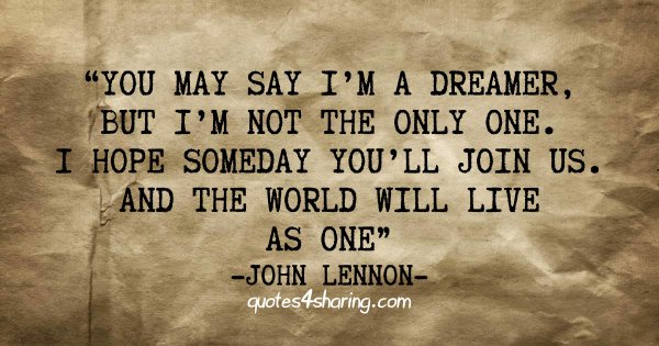 You may say I'm a dreamer, but I'm not the only one. I hope someday you'll join us. And the world will live as one. ― John Lennon
