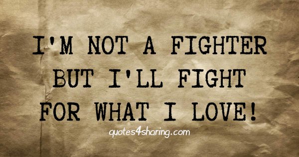 I'm not a fighter but I'll fight for what I love.
