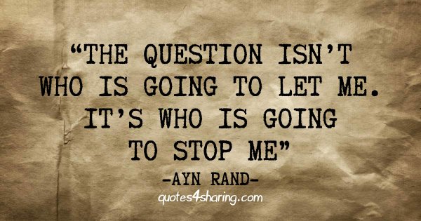 “The question isn't who is going to let me. It's who is going to stop me.” ― Ayn Rand