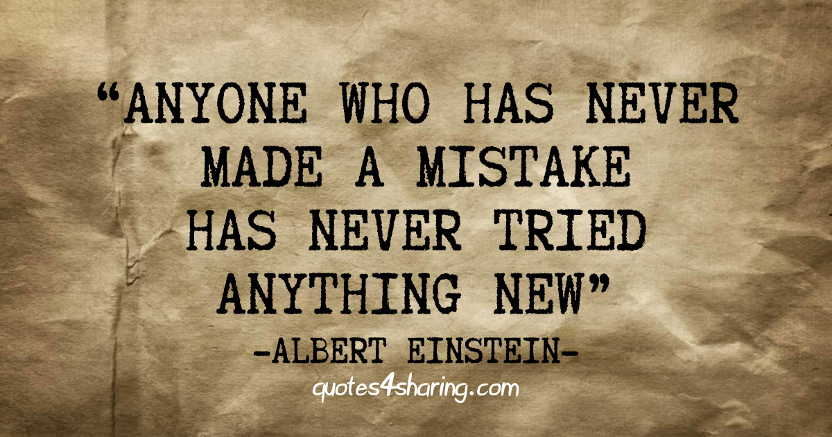“Anyone who has never made a mistake has never tried anything new.” ― Albert Einstein