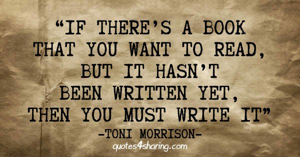 “If there's a book that you want to read, but it hasn't been written yet, then you must write it.” ― Toni Morrison