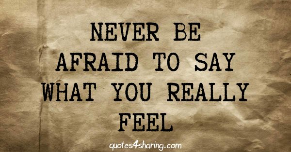 Never be afraid to say what you really feel